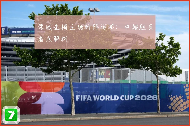 蓉城坐镇主场对阵海港：中超胜负看点解析