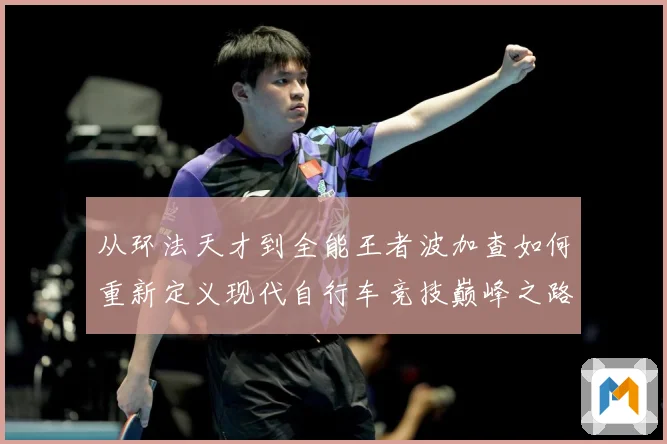 从环法天才到全能王者波加查如何重新定义现代自行车竞技巅峰之路解析