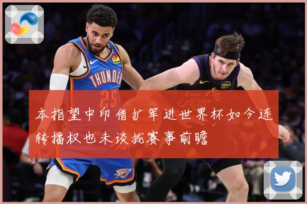 本指望中印借扩军进世界杯如今连转播权也未谈拢赛事前瞻