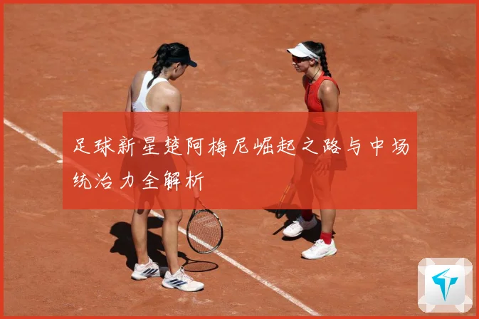 足球新星楚阿梅尼崛起之路与中场统治力全解析