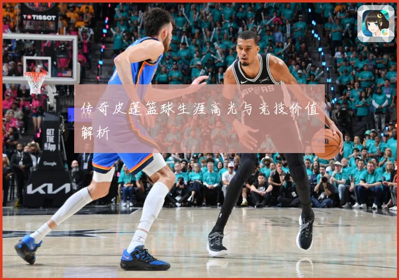 传奇皮蓬篮球生涯高光与竞技价值解析