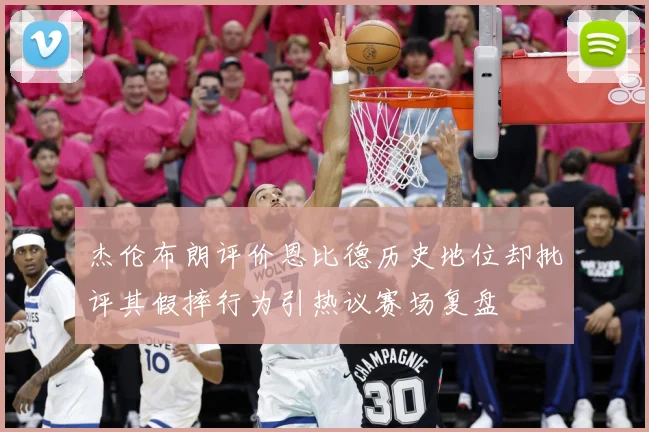 杰伦布朗评价恩比德历史地位却批评其假摔行为引热议赛场复盘