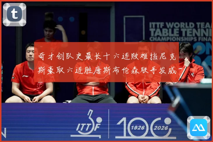 奇才创队史最长十六连败难挡尼克斯豪取六连胜唐斯布伦森联手发威成长观察