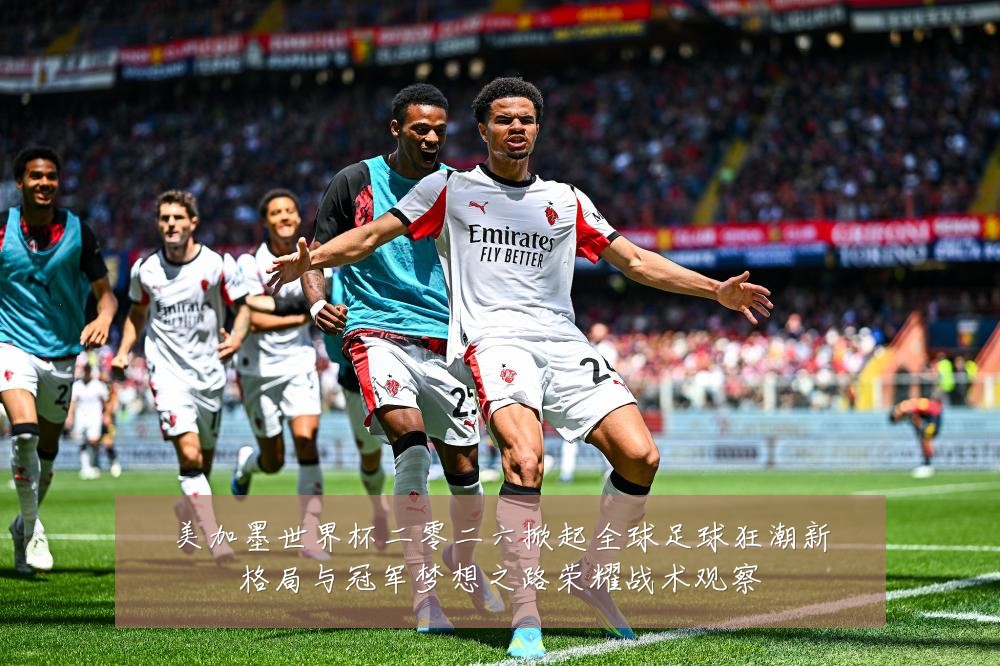 美加墨世界杯二零二六掀起全球足球狂潮新格局与冠军梦想之路荣耀战术观察