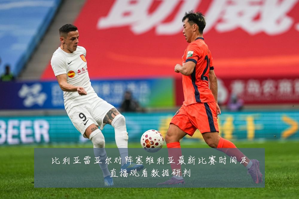 比利亚雷亚尔对阵塞维利亚最新比赛时间及直播观看数据研判