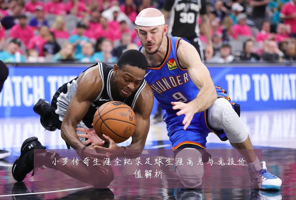 小罗传奇生涯全纪录足球生涯高光与竞技价值解析