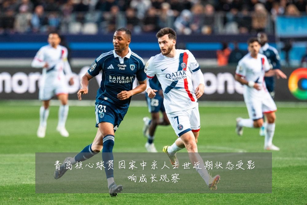 青岛核心球员因家中亲人去世近期状态受影响成长观察