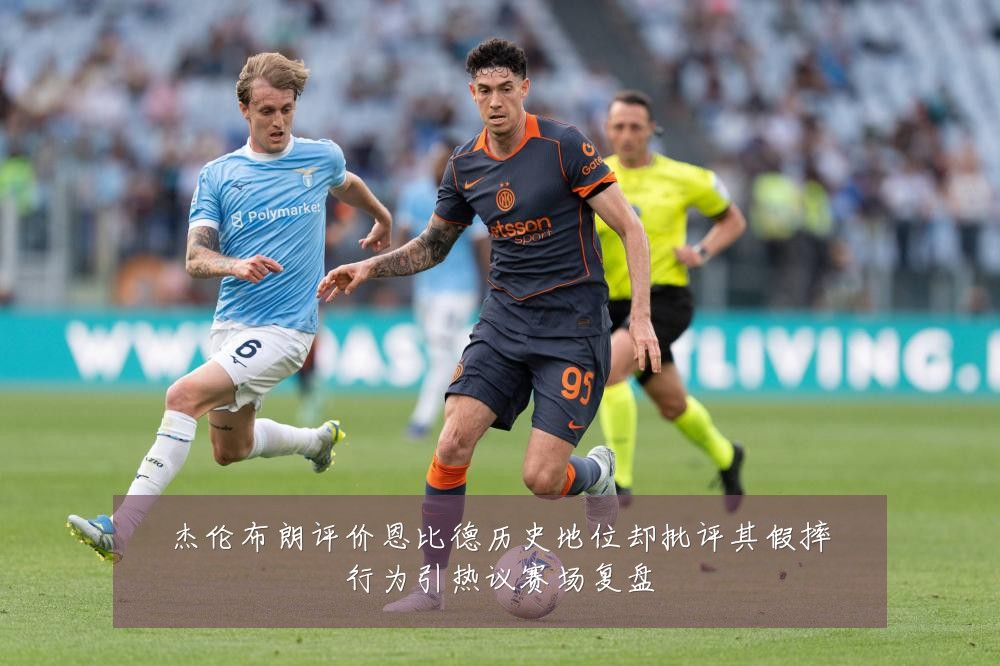 杰伦布朗评价恩比德历史地位却批评其假摔行为引热议赛场复盘